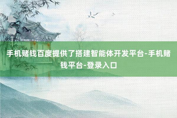 手机赌钱百度提供了搭建智能体开发平台-手机赌钱平台-登录入口