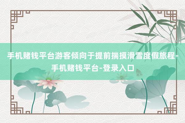 手机赌钱平台游客倾向于提前揣摸滑雪度假旅程-手机赌钱平台-登录入口
