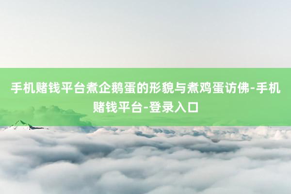 手机赌钱平台煮企鹅蛋的形貌与煮鸡蛋访佛-手机赌钱平台-登录入口