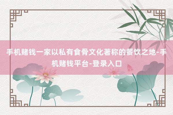 手机赌钱一家以私有食骨文化著称的餐饮之地-手机赌钱平台-登录入口