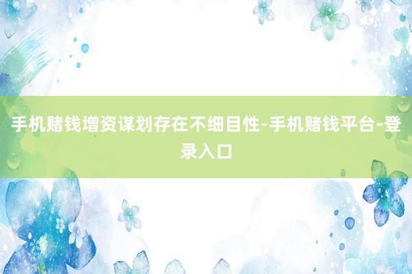 手机赌钱增资谋划存在不细目性-手机赌钱平台-登录入口