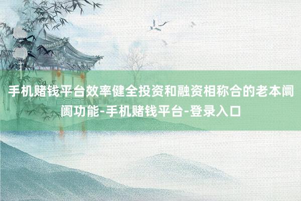手机赌钱平台效率健全投资和融资相称合的老本阛阓功能-手机赌钱平台-登录入口
