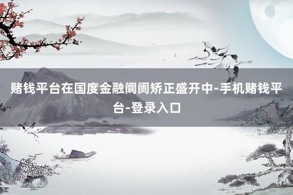 赌钱平台在国度金融阛阓矫正盛开中-手机赌钱平台-登录入口