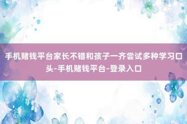 手机赌钱平台家长不错和孩子一齐尝试多种学习口头-手机赌钱平台-登录入口