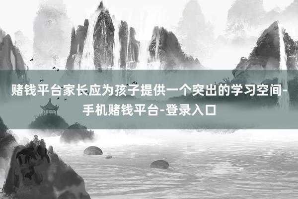 赌钱平台家长应为孩子提供一个突出的学习空间-手机赌钱平台-登录入口