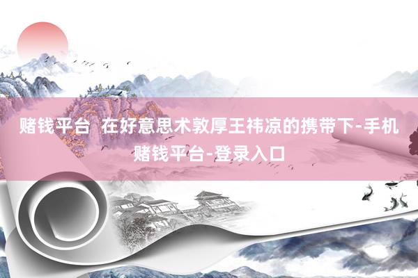 赌钱平台  在好意思术敦厚王祎凉的携带下-手机赌钱平台-登录入口