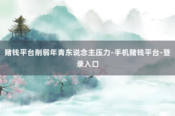 赌钱平台削弱年青东说念主压力-手机赌钱平台-登录入口