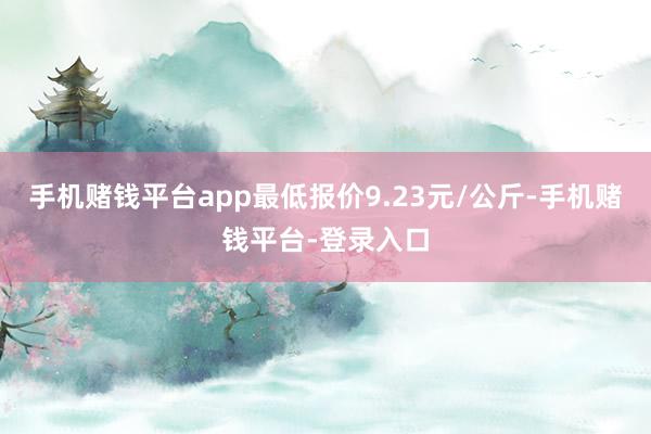 手机赌钱平台app最低报价9.23元/公斤-手机赌钱平台-登录入口