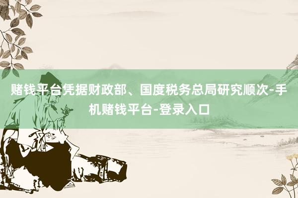赌钱平台凭据财政部、国度税务总局研究顺次-手机赌钱平台-登录入口