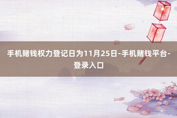 手机赌钱权力登记日为11月25日-手机赌钱平台-登录入口