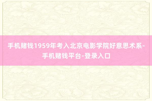 手机赌钱1959年考入北京电影学院好意思术系-手机赌钱平台-登录入口