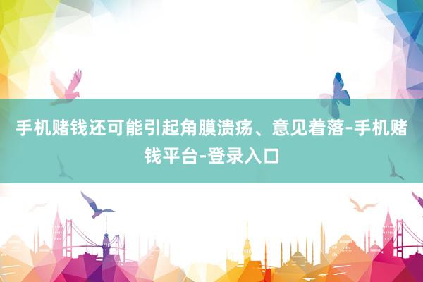 手机赌钱还可能引起角膜溃疡、意见着落-手机赌钱平台-登录入口