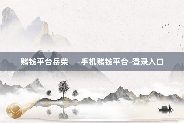 赌钱平台岳荣    -手机赌钱平台-登录入口