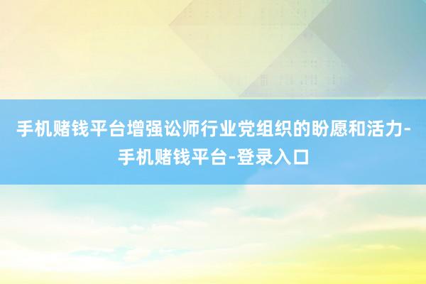 手机赌钱平台增强讼师行业党组织的盼愿和活力-手机赌钱平台-登录入口