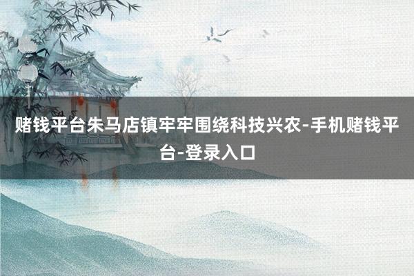赌钱平台朱马店镇牢牢围绕科技兴农-手机赌钱平台-登录入口