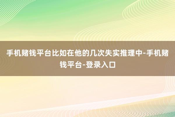 手机赌钱平台比如在他的几次失实推理中-手机赌钱平台-登录入口