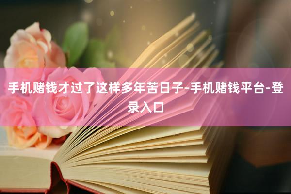 手机赌钱才过了这样多年苦日子-手机赌钱平台-登录入口