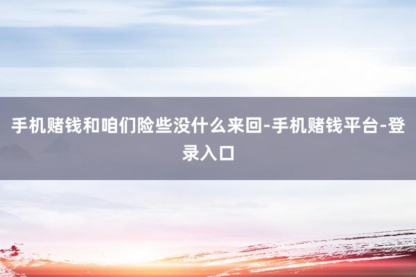 手机赌钱和咱们险些没什么来回-手机赌钱平台-登录入口