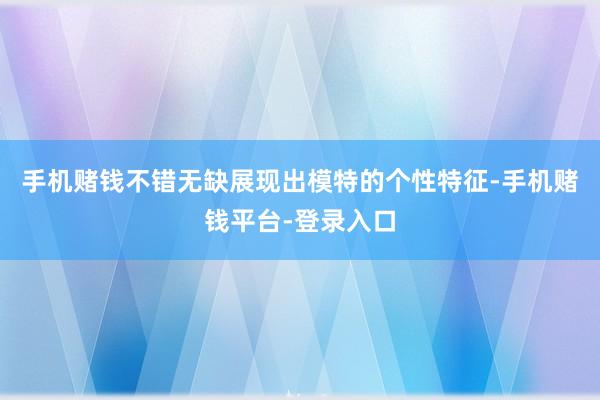 手机赌钱不错无缺展现出模特的个性特征-手机赌钱平台-登录入口