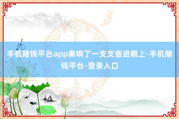 手机赌钱平台app奏响了一支支奋进朝上-手机赌钱平台-登录入口
