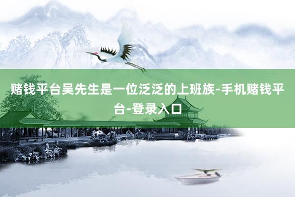 赌钱平台吴先生是一位泛泛的上班族-手机赌钱平台-登录入口