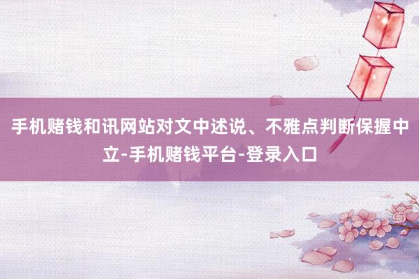 手机赌钱和讯网站对文中述说、不雅点判断保握中立-手机赌钱平台-登录入口