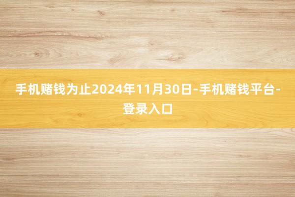 手机赌钱为止2024年11月30日-手机赌钱平台-登录入口