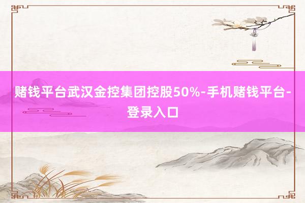 赌钱平台武汉金控集团控股50%-手机赌钱平台-登录入口