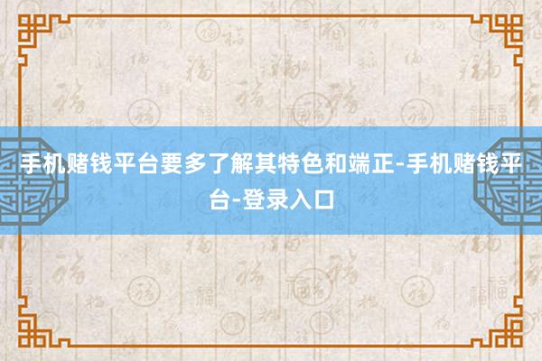 手机赌钱平台要多了解其特色和端正-手机赌钱平台-登录入口