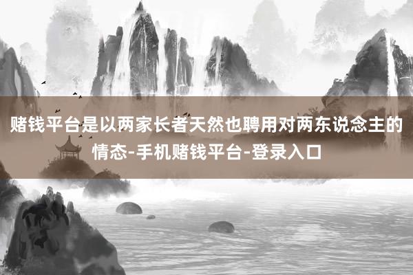 赌钱平台是以两家长者天然也聘用对两东说念主的情态-手机赌钱平台-登录入口