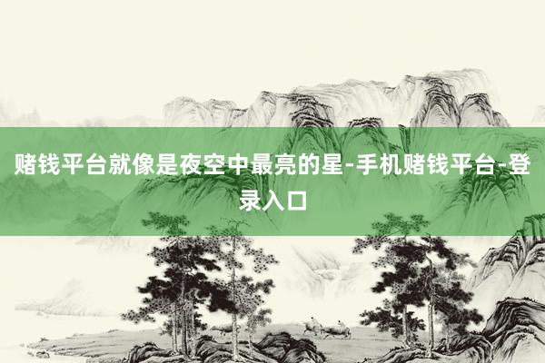 赌钱平台就像是夜空中最亮的星-手机赌钱平台-登录入口