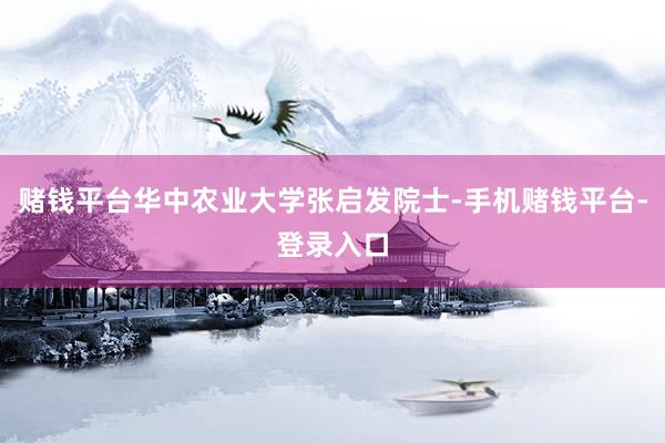 赌钱平台华中农业大学张启发院士-手机赌钱平台-登录入口