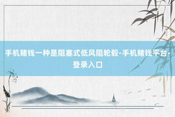手机赌钱一种是阻塞式低风阻轮毂-手机赌钱平台-登录入口