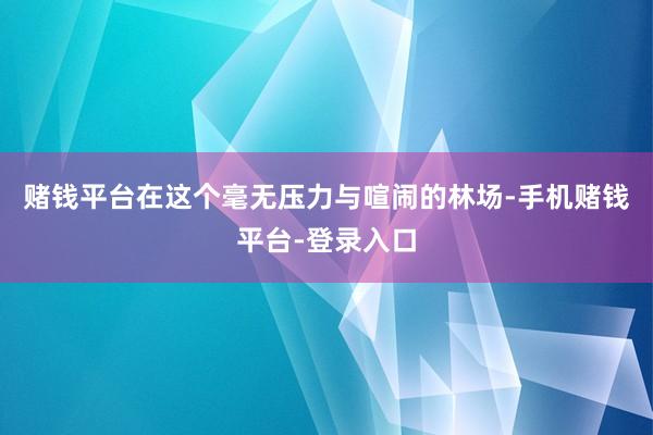 赌钱平台在这个毫无压力与喧闹的林场-手机赌钱平台-登录入口