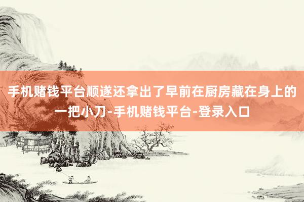 手机赌钱平台顺遂还拿出了早前在厨房藏在身上的一把小刀-手机赌钱平台-登录入口