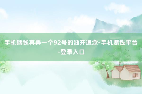 手机赌钱再弄一个92号的油开追念-手机赌钱平台-登录入口