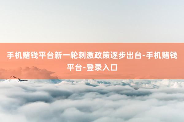 手机赌钱平台新一轮刺激政策逐步出台-手机赌钱平台-登录入口