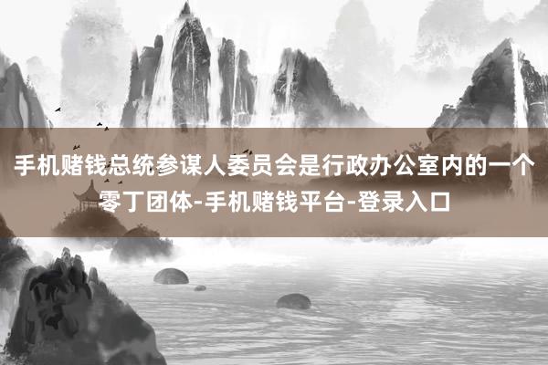 手机赌钱总统参谋人委员会是行政办公室内的一个零丁团体-手机赌钱平台-登录入口