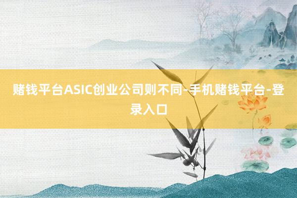 赌钱平台ASIC创业公司则不同-手机赌钱平台-登录入口
