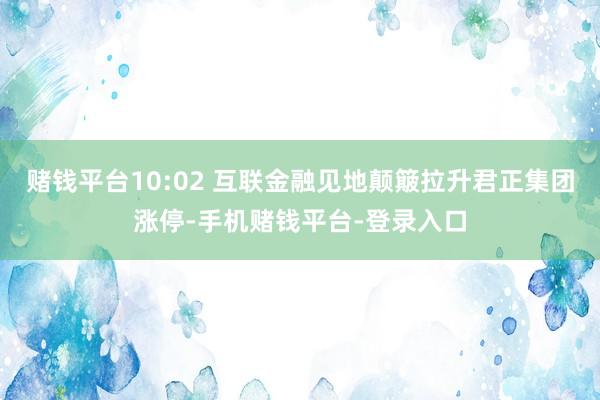 赌钱平台10:02 互联金融见地颠簸拉升君正集团涨停-手机赌钱平台-登录入口