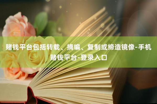 赌钱平台包括转载、摘编、复制或缔造镜像-手机赌钱平台-登录入口