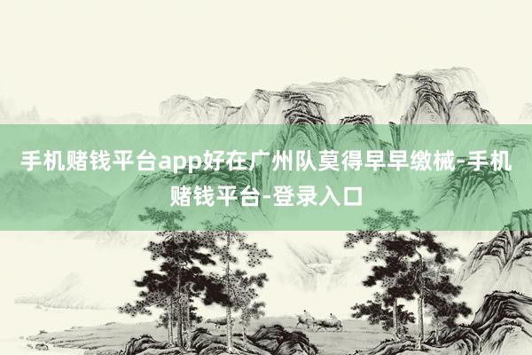 手机赌钱平台app好在广州队莫得早早缴械-手机赌钱平台-登录入口