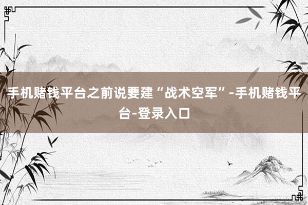 手机赌钱平台之前说要建“战术空军”-手机赌钱平台-登录入口