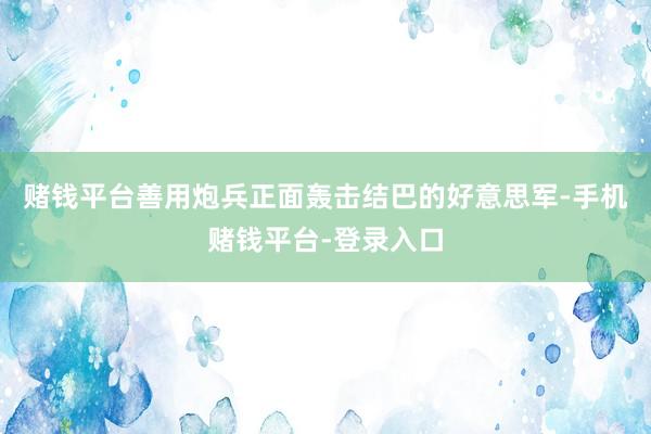 赌钱平台善用炮兵正面轰击结巴的好意思军-手机赌钱平台-登录入口