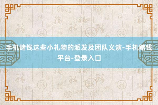 手机赌钱这些小礼物的派发及团队义演-手机赌钱平台-登录入口