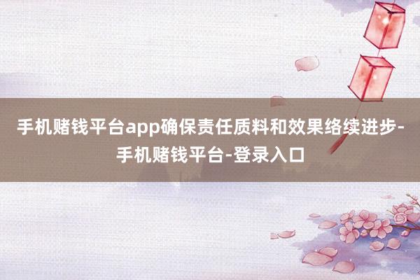手机赌钱平台app确保责任质料和效果络续进步-手机赌钱平台-登录入口