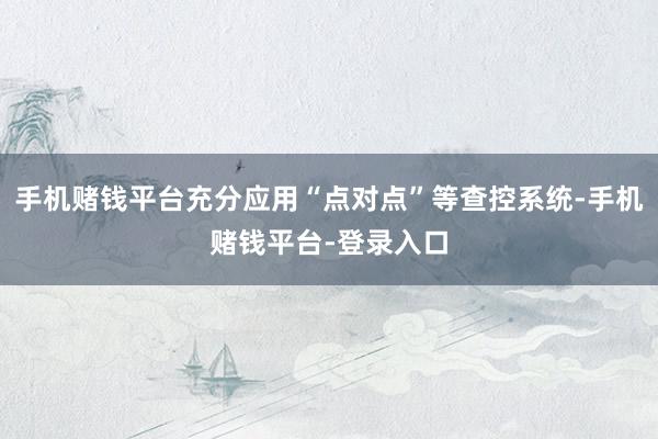 手机赌钱平台充分应用“点对点”等查控系统-手机赌钱平台-登录入口