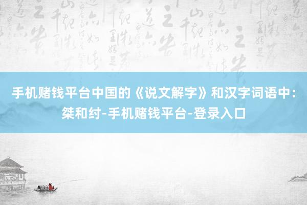 手机赌钱平台中国的《说文解字》和汉字词语中：桀和纣-手机赌钱平台-登录入口