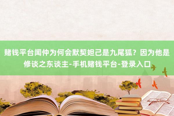 赌钱平台闻仲为何会默契妲己是九尾狐？因为他是修谈之东谈主-手机赌钱平台-登录入口