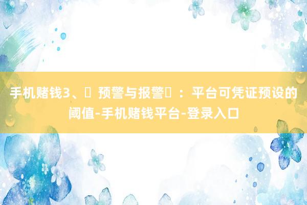 手机赌钱3、‌预警与报警‌：平台可凭证预设的阈值-手机赌钱平台-登录入口